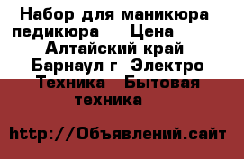 Набор для маникюра( педикюра)  › Цена ­ 500 - Алтайский край, Барнаул г. Электро-Техника » Бытовая техника   